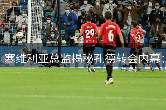 塞维利亚总监揭秘孔德转会内幕：切尔西最后时刻主动放弃