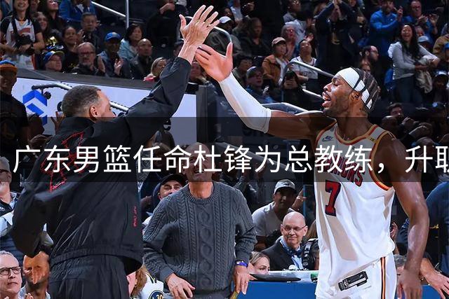 广东男篮任命杜锋为总教练，升职实为留人