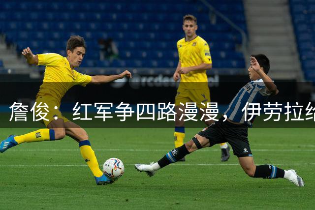 詹俊：红军争四路漫漫，伊劳拉给球队注入活力，但进攻效率待提高