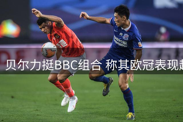 贝尔力挺BBC组合 称其欧冠表现超越MSN